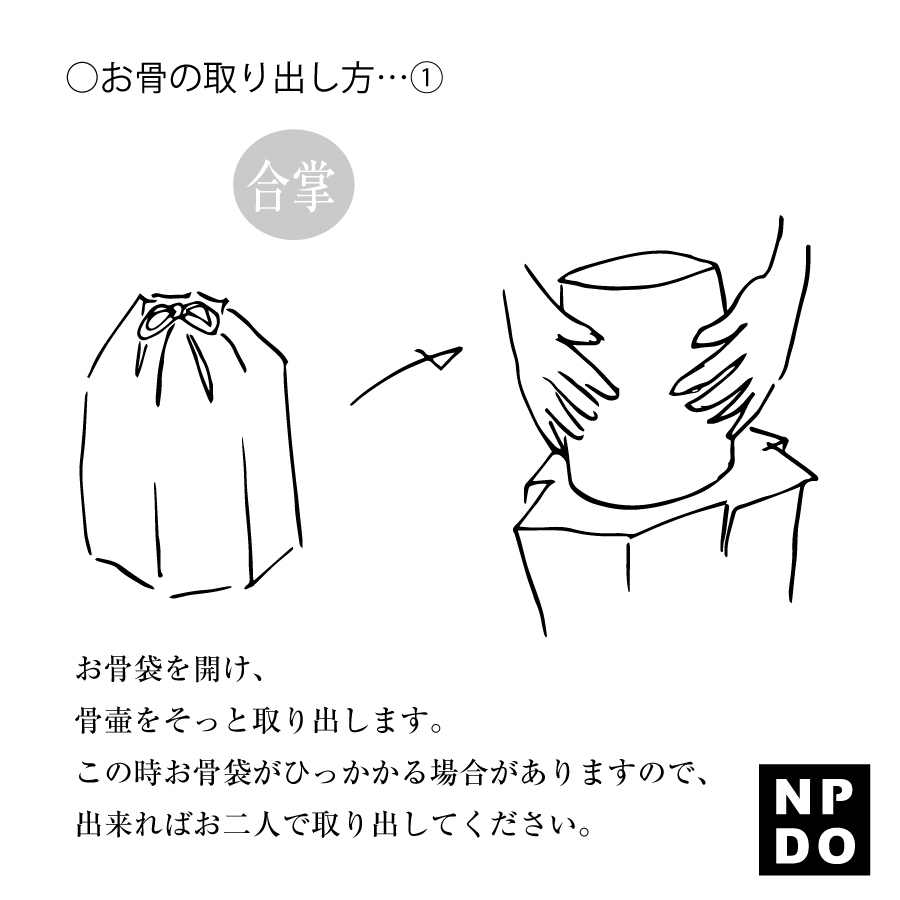お骨袋をそっと開け、骨壺をそっと取り出します。 この時お骨袋が骨壷に引っかかる場合がありますので、 出来ればお二人で取り出してください。